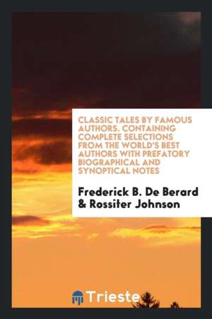 Classic Tales by Famous Authors. Containing Complete Selections from the World's Best Authors with Prefatory Biographical and Synoptical Notes de Frederick B. De Berard