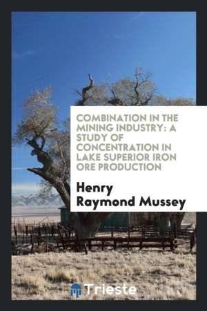 Combination in the Mining Industry: A Study of Concentration in Lake ... de Henry Raymond Mussey