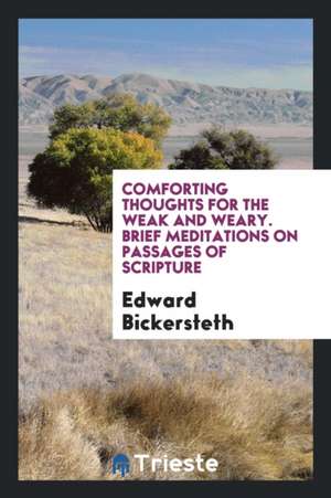 Comforting Thoughts for the Weak and Weary. Brief Meditations on Passages of Scripture de Edward Bickersteth