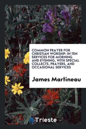 Common Prayer for Christian Worship: In Ten Services for Morning and Evening ... de James Martineau