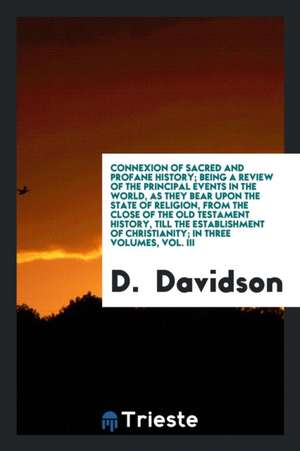 Connexion of Sacred and Profane History; Being a Review of the Principal Events in the World, as They Bear Upon the State of Religion, from the Close de D. Davidson