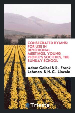 Consecrated Hymns: For Use in Devotional Meetings, Young People's Societies, the Sunday School de Adam Geibel