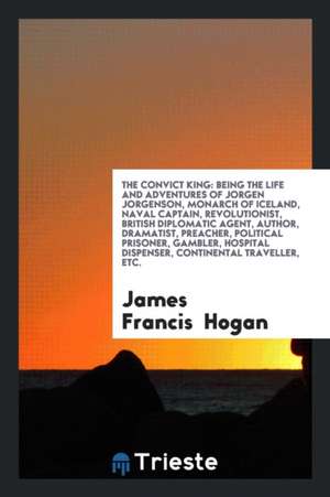 The Convict King: Being the Life and Adventures of Jorgen Jorgenson, Monarch ... de James Francis Hogan