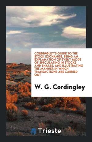 Cordingley's Guide to the Stock Exchange: Being an Explanation of Every Mode ... de W. G. Cordingley