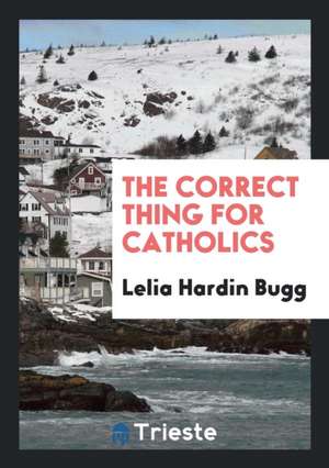 The Correct Thing for Catholics. ... de Lelia Hardin Bugg