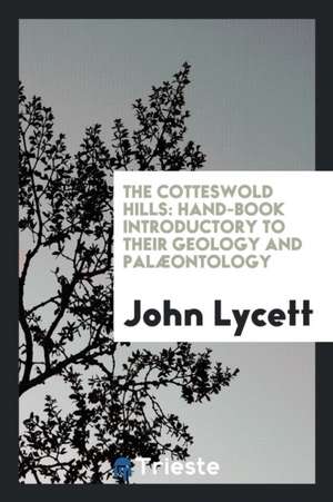 The Cotteswold Hills: Hand-Book Introductory to Their Geology and Palæontology de John Lycett