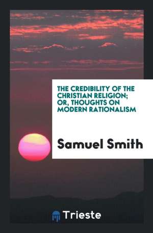 The Credibility of the Christian Religion; Or, Thoughts on Modern Rationalism de Samuel Smith