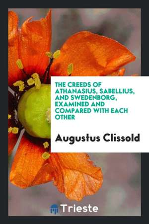 The Creeds of Athanasius, Sabellius, and Swedenborg, Examined and Compared with Each Other de Augustus Clissold