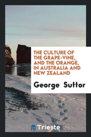 The Culture of the Grape-Vine, and the Orange, in Australia and New Zealand de George Suttor