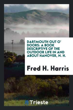 Dartmouth Out O' Doors: A Book Descriptive of the Outdoor Life in and about ... de Fred H. Harris