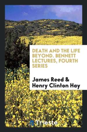 Death and the Life Beyond. Bennett Lectures, Fourth Series de James Reed