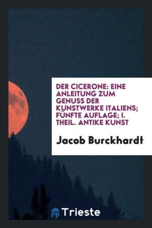 Der Cicerone: Eine Anleitung Zum Genuss Der Kunstwerke Italiens de Jacob Burckhardt