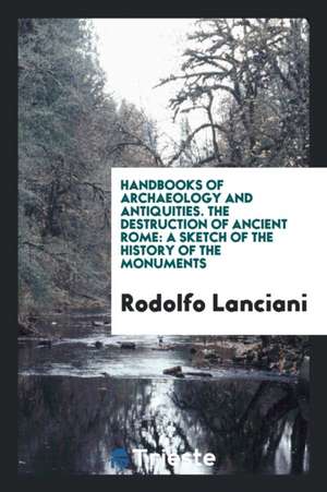 The Destruction of Ancient Rome: A Sketch of the History of the Monuments de Rodolfo Lanciani