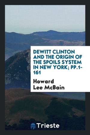 DeWitt Clinton and the Origin of the Spoils System in New York; Pp.1-161 de Howard Lee McBain