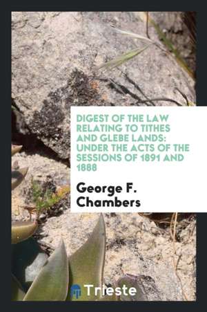 Digest of the Law Relating to Tithes and Glebe Lands: Under the Acts of the Sessions of 1891 and 1888 de George F. Chambers