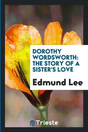 Dorothy Wordsworth; The Story of a Sister's Love: The Story of a Sister's Love de Edmund Lee