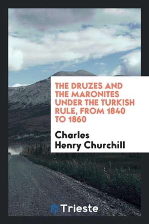 The Druzes and the Maronites Under the Turkish Rule, from 1840 to 1860 de Charles Henry Churchill