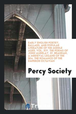 Early English Poetry, Ballads, and Popular Literature of the Middle Ages. Vol. XIV. the Poems of John Audelay. St. Brandan, a Medieval Legand of the S de Percy Society