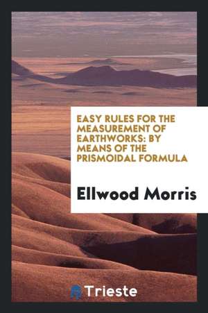 Easy Rules for the Measurement of Earthworks: By Means of the Prismoidal Formula de Ellwood Morris