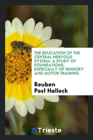 The Education of the Central Nervous System: A Study of Foundations, Especially of Sensory and ... de Reuben Post Halleck