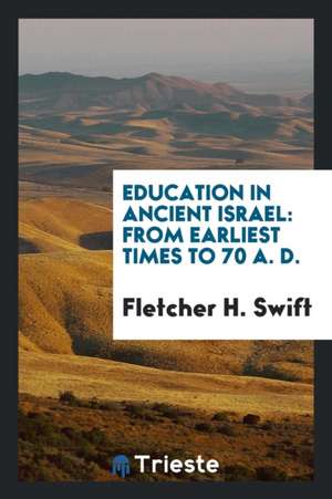 Education in Ancient Israel: From Earliest Times to 70 A. D. de Fletcher H. Swift