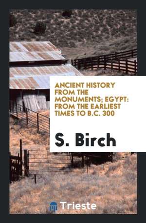 Ancient History from the Monuments; Egypt: From the Earliest Times to B.C. 300 de S. Birch