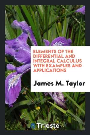 Elements of the Differential and Integral Calculus with Examples and Applications de James M. Taylor