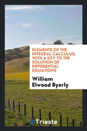 Elements of the Integral Calculus: With a Key to the Solution of ... de William Elwood Byerly