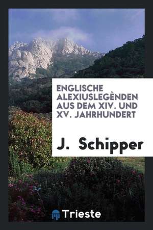 Englische Alexiuslegènden Aus Dem XIV. Und XV. Jahrhundert de J. Schipper