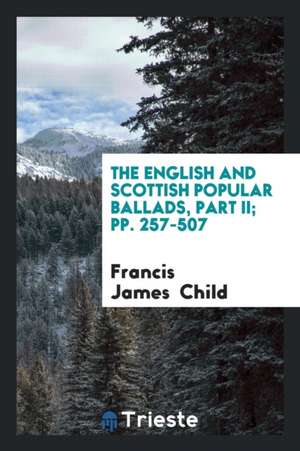 The English and Scottish Popular Ballads, Part II; Pp. 257-507 de Francis James Child