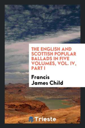 The English and Scottish Popular Ballads in Five Volumes, Vol. IV, Part I de Francis James Child