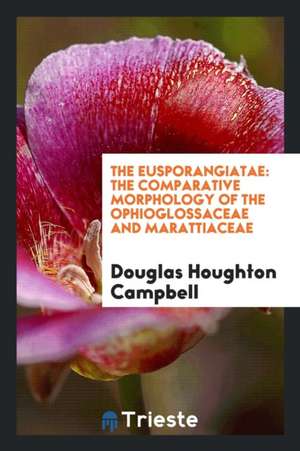 The Eusporangiatae: The Comparative Morphology of the Ophioglossaceae and Marattiaceae de Douglas Houghton Campbell