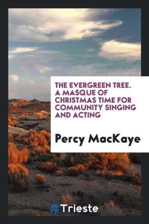 The Evergreen Tree. a Masque of Christmas Time for Community Singing and Acting de Percy Mackaye