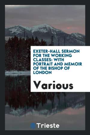 Exeter-Hall Sermon for the Working Classes: With Portrait and Memoir of the Bishop of London de Various