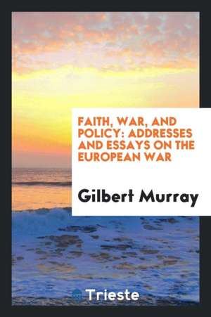 Faith, War, and Policy: Addresses and Essays on the European War de Gilbert Murray