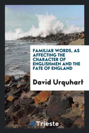 Familiar Words, as Affecting the Character of Englishmen and the Fate of England de David Urquhart