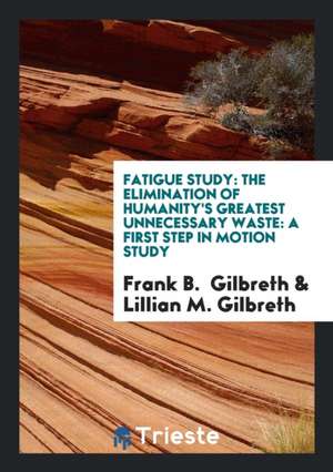 Fatigue Study: The Elimination of Humanity's Greatest Unnecessary Waste: A ... de Frank B. Gilbreth