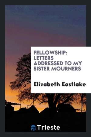 Fellowship: Letters Addressed to My Sister Mourners de Elizabeth Eastlake