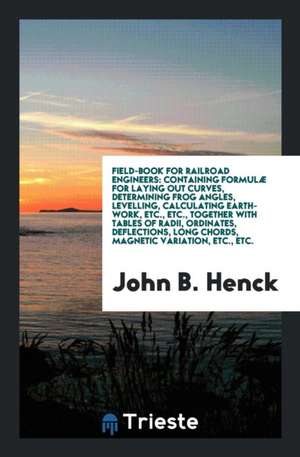 Field-Book for Railroad Engineers: Containing Formulæ for Laying Out Curves, Determining Frog Angles, Levelling, Calculating Earth-Work, Etc., Etc., T de John B. Henck