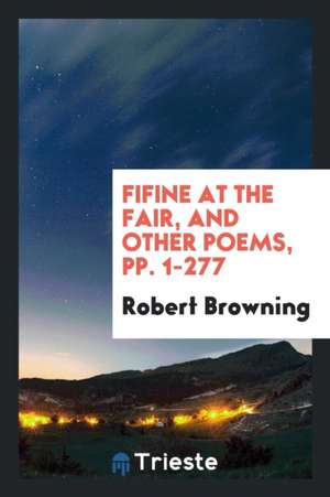 Fifine at the Fair, and Other Poems, Pp. 1-277 de Robert Browning