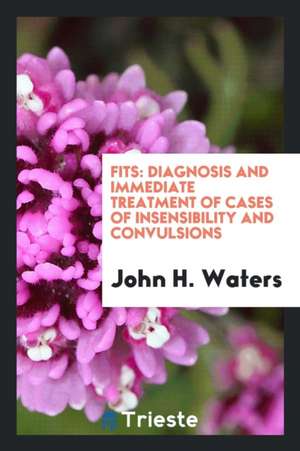 Fits: Diagnosis and Immediate Treatment of Cases of Insensibility and Convulsions de John H. Waters