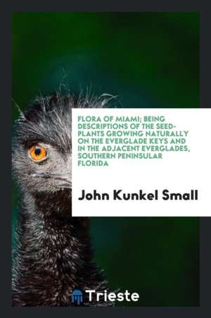 Flora of Miami: Being Descriptions of the Seed-Plants Growing Naturally on the Everglade Keys ... de John Kunkel Small