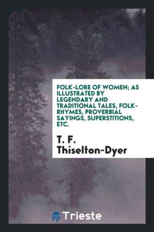 Folk-Lore of Women; As Illustrated by Legendary and Traditional Tales, Folk-Rhymes, Proverbial Sayings, Superstitions, Etc. de T. F. Thiselton Dyer