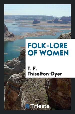 Folk-Lore of Women as Illustrated by Legendary and Traditionary Tales, Folk-Rhymes, Proverbial ... de T. F. Thiselton Dyer