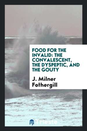 Food for the Invalid: The Convalescent, the Dyspeptic, and the Gouty de J. Milner Fothergill