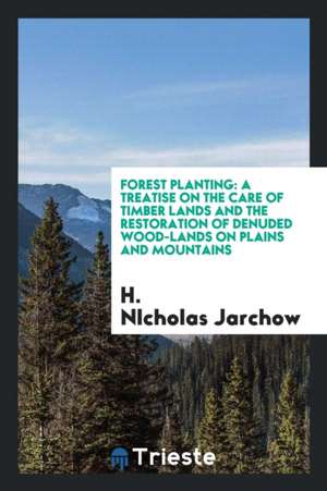 Forest Planting: A Treatise on the Care of Timber Lands and the Restoration of Denuded Wood ... de H. Nicholas Jarchow