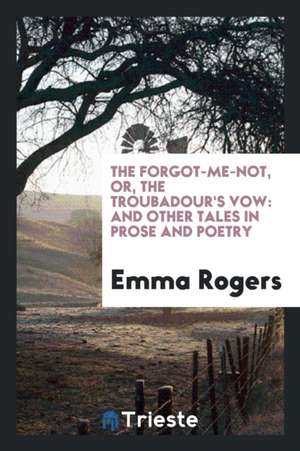 The Forgot-Me-Not, Or, the Troubadour's Vow: And Other Tales in Prose and Poetry de Emma Rogers