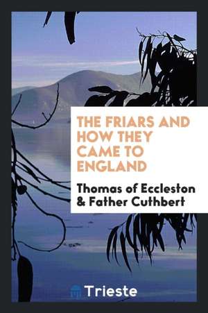 The Friars and How They Came to England de Thomas Of Swarraton