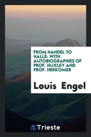 From Handel to Hallé: With Autobiographies of Prof. Huxley and Prof. Herkomer de Louis Engel