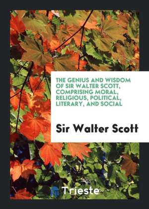 The Genius and Wisdom of Sir Walter Scott, Comprising Moral, Religious, Political, Literary, and ... de Sir Walter Scott